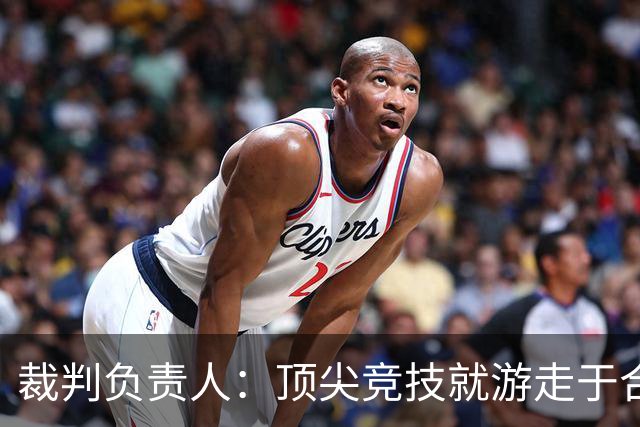 裁判负责人：顶尖竞技就游走于合法与非法的边缘 吹罚总会有争议